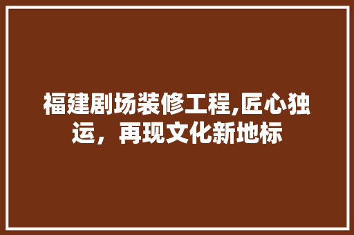 福建剧场装修工程,匠心独运，再现文化新地标
