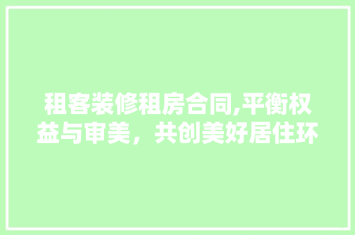 租客装修租房合同,平衡权益与审美，共创美好居住环境