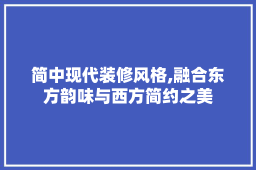 简中现代装修风格,融合东方韵味与西方简约之美
