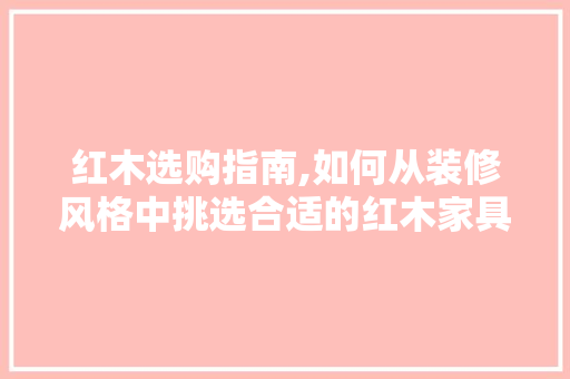 红木选购指南,如何从装修风格中挑选合适的红木家具