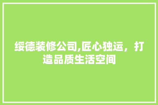 绥德装修公司,匠心独运，打造品质生活空间