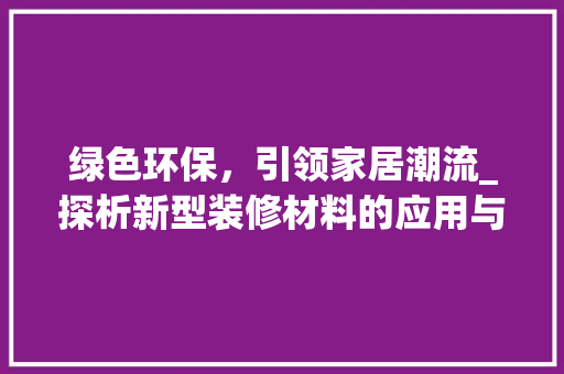 绿色环保，引领家居潮流_探析新型装修材料的应用与发展