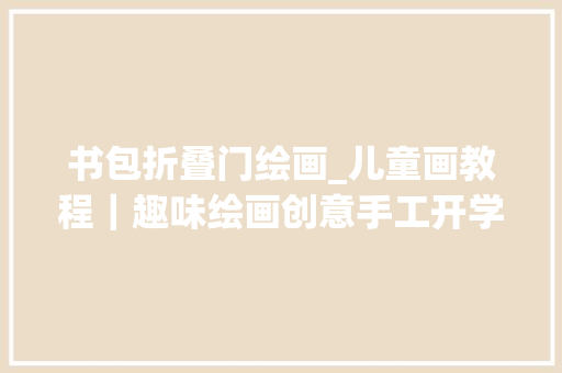 书包折叠门绘画_儿童画教程｜趣味绘画创意手工开学啦背上我心爱的小书包