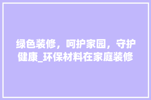 绿色装修，呵护家园，守护健康_环保材料在家庭装修中的应用