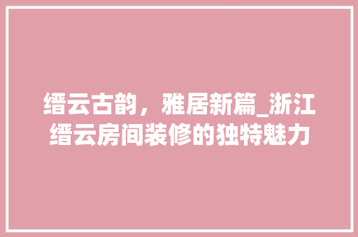 缙云古韵，雅居新篇_浙江缙云房间装修的独特魅力