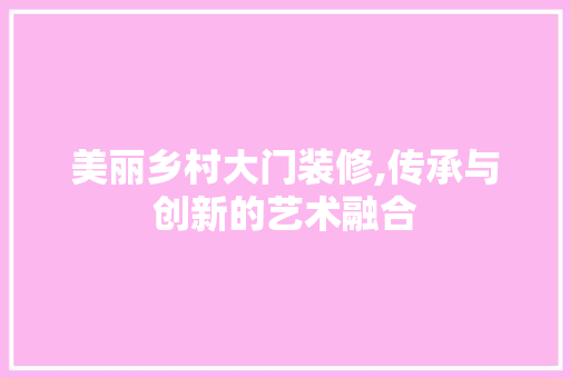 美丽乡村大门装修,传承与创新的艺术融合