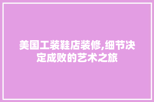 美国工装鞋店装修,细节决定成败的艺术之旅