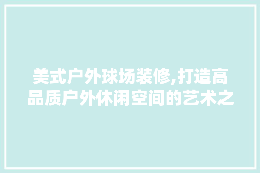 美式户外球场装修,打造高品质户外休闲空间的艺术之旅