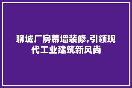聊城厂房幕墙装修,引领现代工业建筑新风尚
