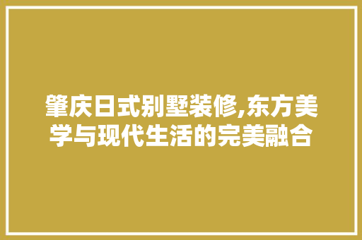 肇庆日式别墅装修,东方美学与现代生活的完美融合