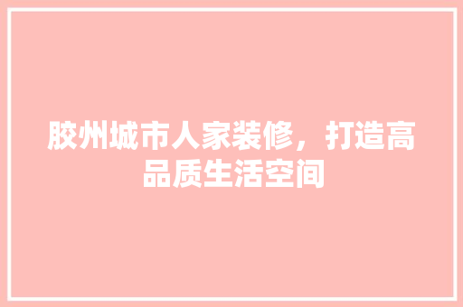 胶州城市人家装修，打造高品质生活空间