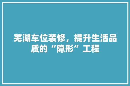 芜湖车位装修，提升生活品质的“隐形”工程