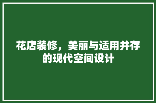 花店装修，美丽与适用并存的现代空间设计
