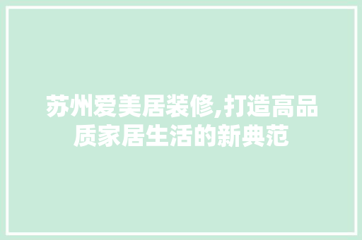 苏州爱美居装修,打造高品质家居生活的新典范
