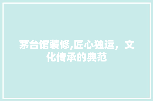 茅台馆装修,匠心独运，文化传承的典范