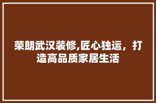 荣朗武汉装修,匠心独运，打造高品质家居生活