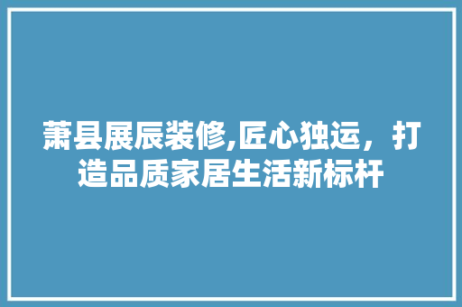 萧县展辰装修,匠心独运，打造品质家居生活新标杆