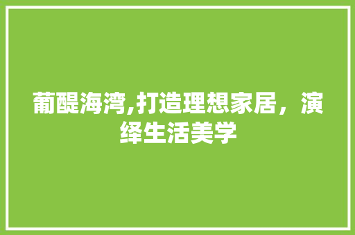 葡醍海湾,打造理想家居，演绎生活美学