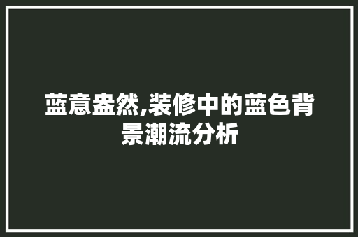 蓝意盎然,装修中的蓝色背景潮流分析