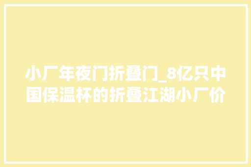 小厂年夜门折叠门_8亿只中国保温杯的折叠江湖小厂价格内卷大年夜厂出口订单暴涨但还没出现叫得响的国货色牌