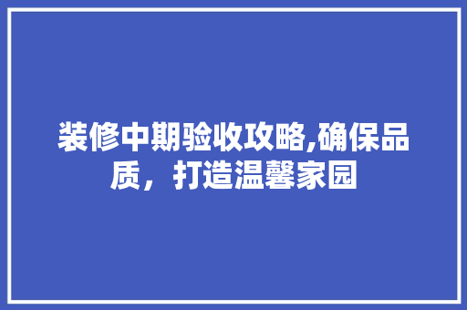 装修中期验收攻略,确保品质，打造温馨家园