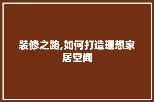 装修之路,如何打造理想家居空间