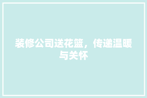装修公司送花篮，传递温暖与关怀