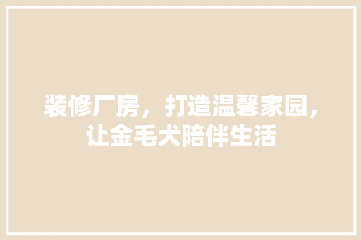 装修厂房，打造温馨家园，让金毛犬陪伴生活
