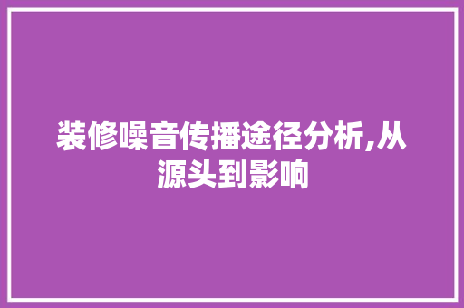 装修噪音传播途径分析,从源头到影响