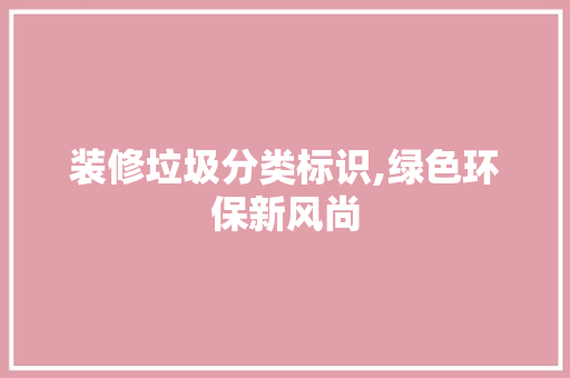 装修垃圾分类标识,绿色环保新风尚