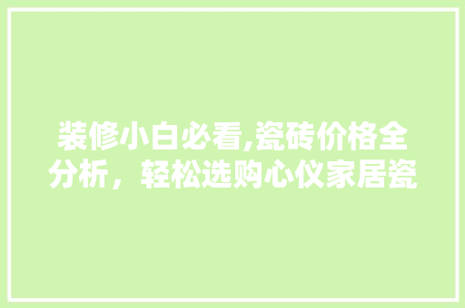 装修小白必看,瓷砖价格全分析，轻松选购心仪家居瓷砖