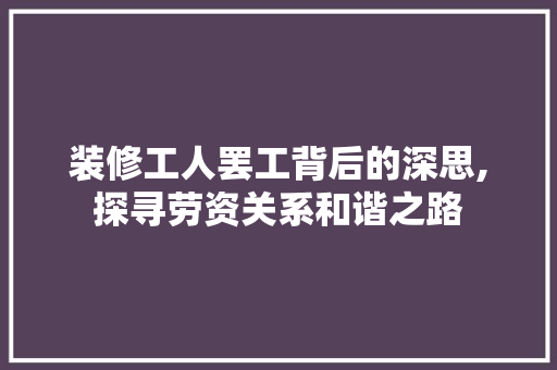 装修工人罢工背后的深思,探寻劳资关系和谐之路