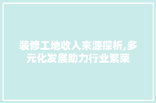 装修工地收入来源探析,多元化发展助力行业繁荣