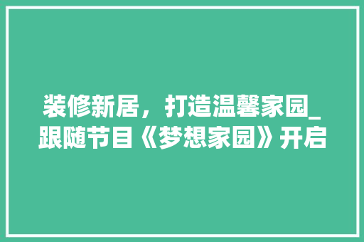 装修新居，打造温馨家园_跟随节目《梦想家园》开启美好家居之旅