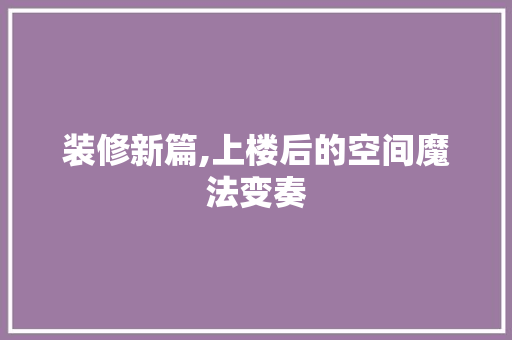 装修新篇,上楼后的空间魔法变奏