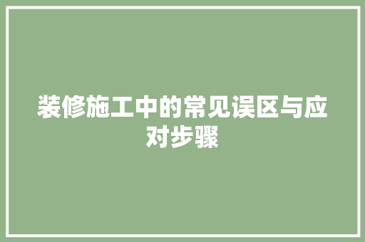 装修施工中的常见误区与应对步骤