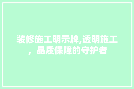 装修施工明示牌,透明施工，品质保障的守护者