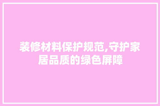 装修材料保护规范,守护家居品质的绿色屏障