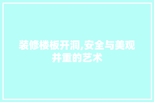 装修楼板开洞,安全与美观并重的艺术
