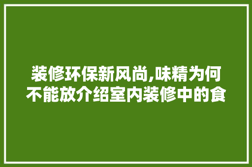 装修环保新风尚,味精为何不能放介绍室内装修中的食品安全问题