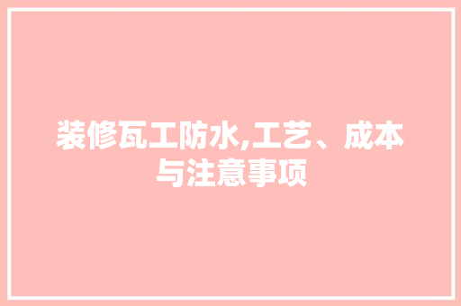 装修瓦工防水,工艺、成本与注意事项