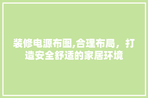 装修电源布图,合理布局，打造安全舒适的家居环境