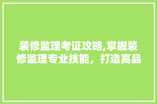 装修监理考证攻略,掌握装修监理专业技能，打造高品质家居环境