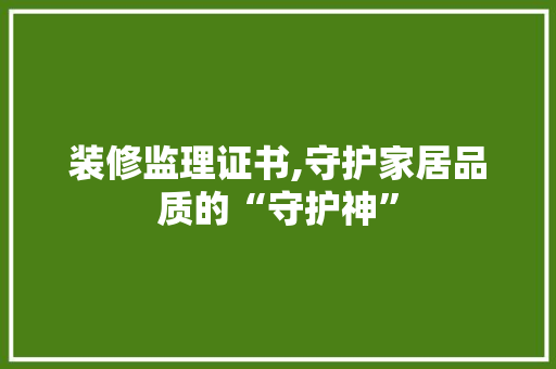 装修监理证书,守护家居品质的“守护神”