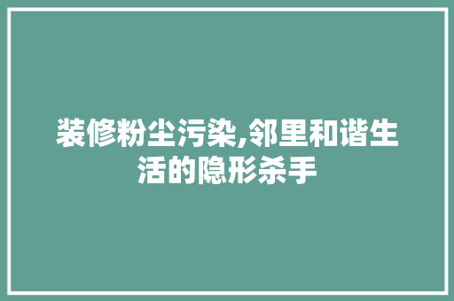 装修粉尘污染,邻里和谐生活的隐形杀手