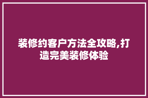 装修约客户方法全攻略,打造完美装修体验