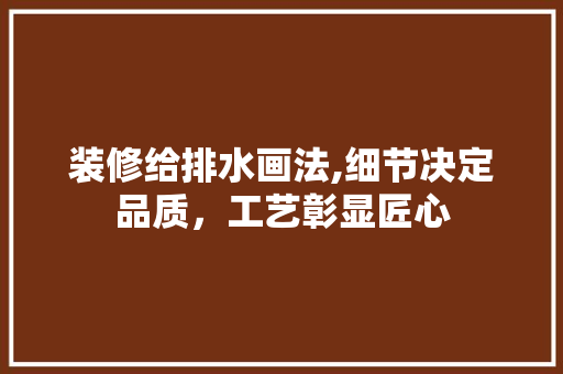 装修给排水画法,细节决定品质，工艺彰显匠心