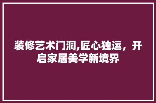 装修艺术门洞,匠心独运，开启家居美学新境界
