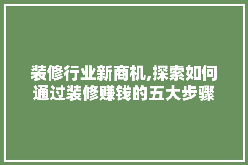 装修行业新商机,探索如何通过装修赚钱的五大步骤