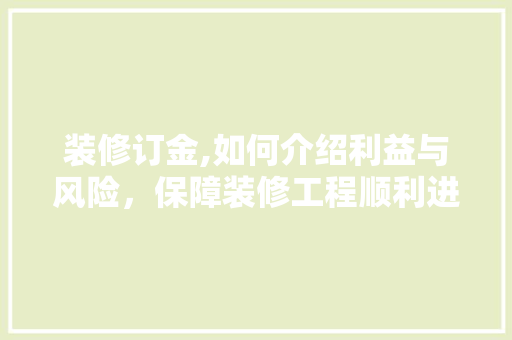 装修订金,如何介绍利益与风险，保障装修工程顺利进行
